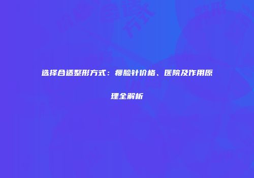 选择合适整形方式：瘦脸针价格、医院及作用原理全解析
