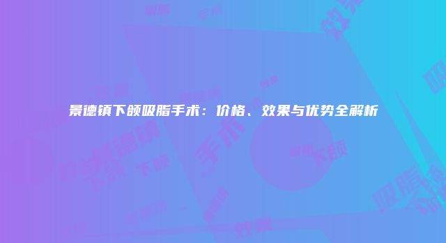 景德镇下颌吸脂手术：价格、效果与优势全解析