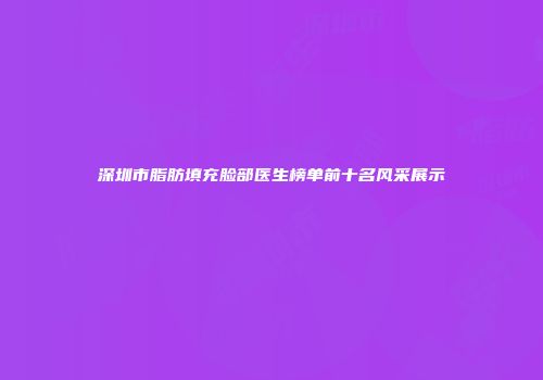 深圳市脂肪填充脸部医生榜单前十名风采展示