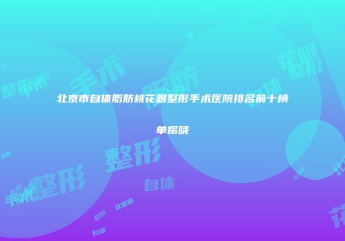 北京市自体脂肪桃花眼整形手术医院排名前十榜单揭晓