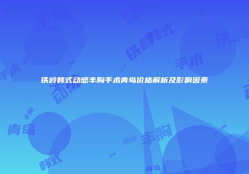 铁岭韩式动感丰胸手术青岛价格解析及影响因素
