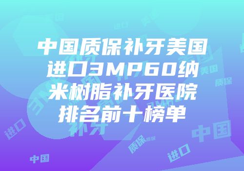 中国质保补牙美国进口3MP60纳米树脂补牙医院排名前十榜单
