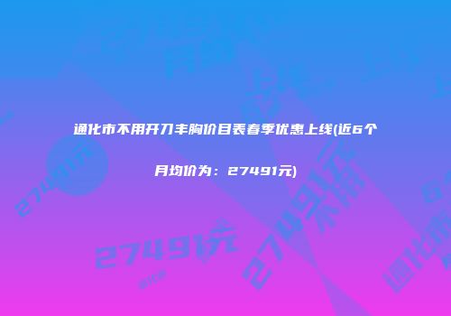 通化市不用开刀丰胸价目表春季优惠上线(近6个月均价为：27491元)