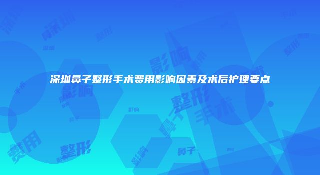 深圳鼻子整形手术费用影响因素及术后护理要点