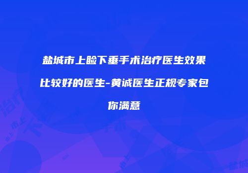 盐城市上睑下垂手术治疗医生效果比较好的医生-黄诚医生正规专家包你满意