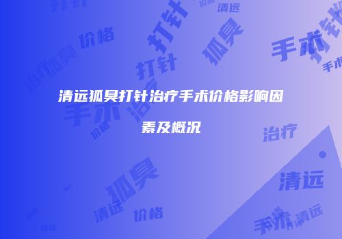 清远狐臭打针治疗手术价格影响因素及概况