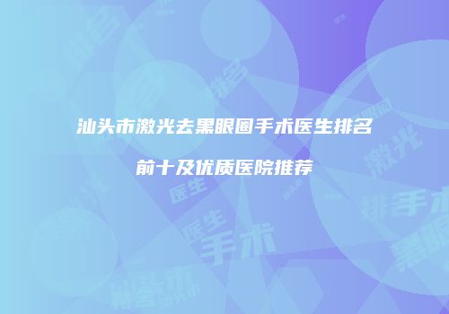 汕头市激光去黑眼圈手术医生排名前十及优质医院推荐