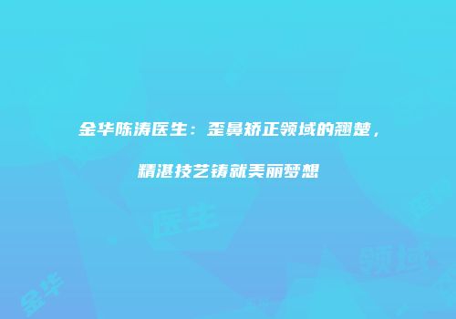 金华陈涛医生：歪鼻矫正领域的翘楚，精湛技艺铸就美丽梦想