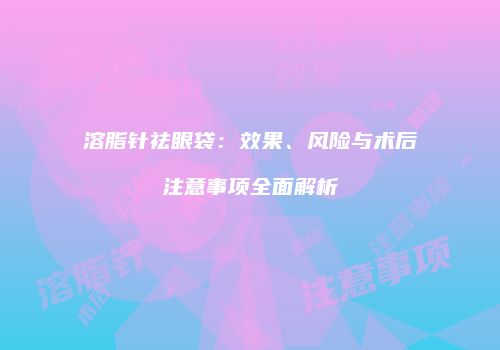 溶脂针祛眼袋：效果、风险与术后注意事项全面解析