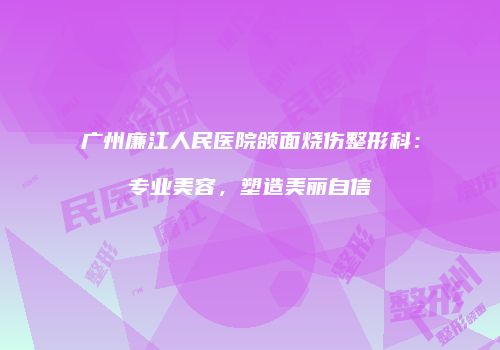广州廉江人民医院颌面烧伤整形科：专业美容，塑造美丽自信