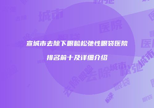 宣城市去除下眼睑松弛性眼袋医院排名前十及详细介绍