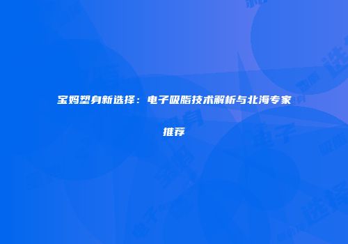 宝妈塑身新选择：电子吸脂技术解析与北海专家推荐