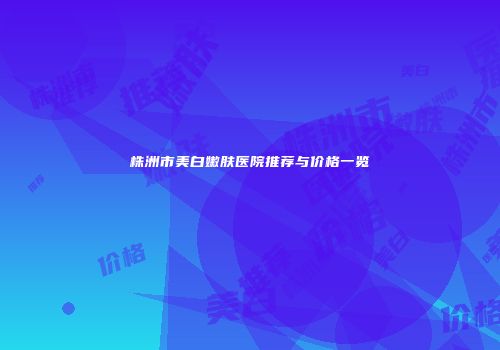 株洲市美白嫩肤医院推荐与价格一览