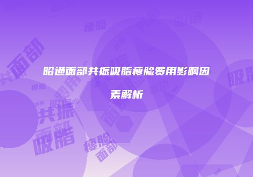 昭通面部共振吸脂瘦脸费用影响因素解析