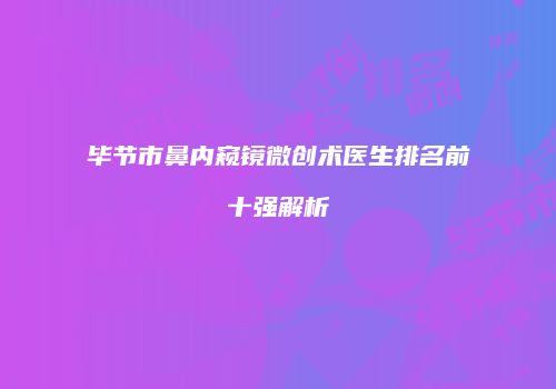 毕节市鼻内窥镜微创术医生排名前十强解析