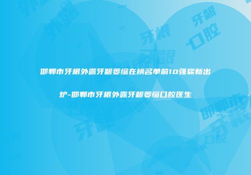 邯郸市牙根外露牙龈萎缩在榜名单前10强崭新出炉-邯郸市牙根外露牙龈萎缩口腔医生