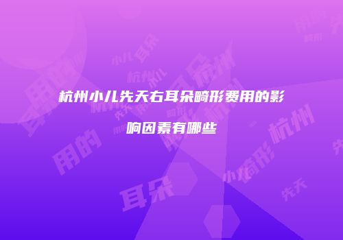 杭州小儿先天右耳朵畸形费用的影响因素有哪些
