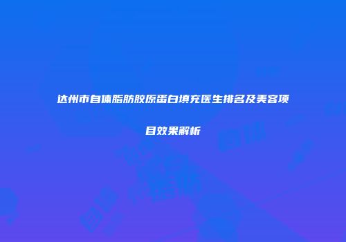 达州市自体脂肪胶原蛋白填充医生排名及美容项目效果解析