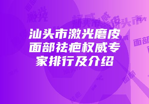 汕头市激光磨皮面部祛疤权威专家排行及介绍