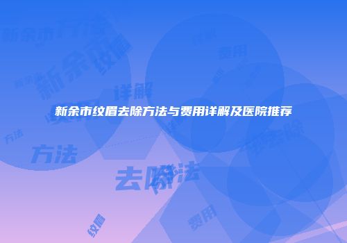 新余市纹眉去除方法与费用详解及医院推荐