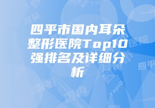 四平市国内耳朵整形医院Top10强排名及详细分析