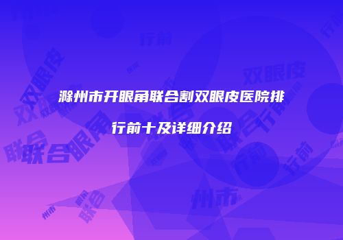 滁州市开眼角联合割双眼皮医院排行前十及详细介绍