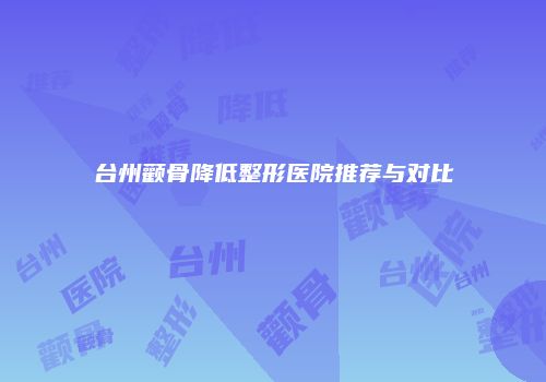 台州颧骨降低整形医院推荐与对比