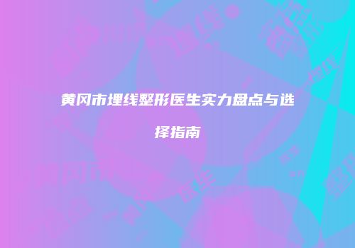 黄冈市埋线整形医生实力盘点与选择指南