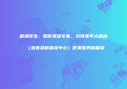 詹清医生:整形美容专家,引领美年大健康(宜春慈航体检中心)医美服务新篇章