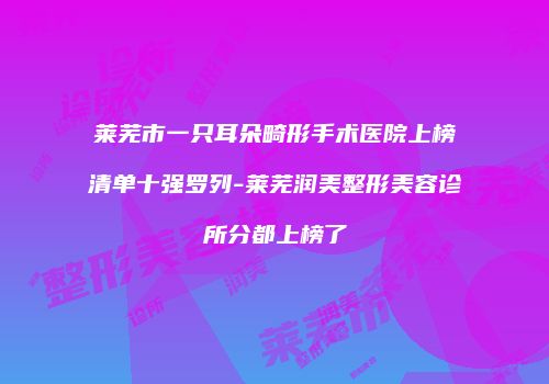 莱芜市一只耳朵畸形手术医院上榜清单十强罗列-莱芜润美整形美容诊所分都上榜了