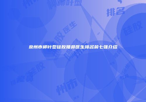 泉州市柳叶型硅胶隆鼻医生排名前七强介绍