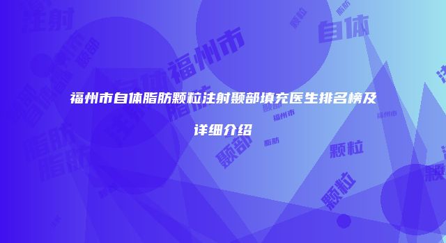福州市自体脂肪颗粒注射颞部填充医生排名榜及详细介绍