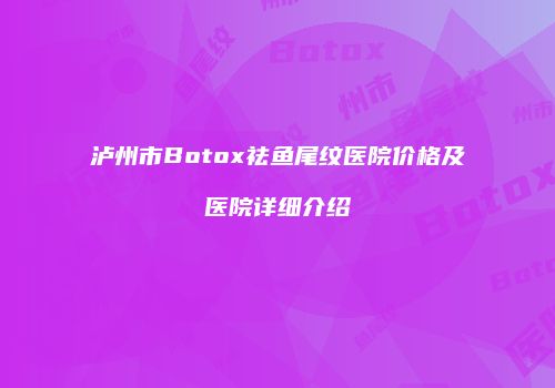 泸州市Botox祛鱼尾纹医院价格及医院详细介绍