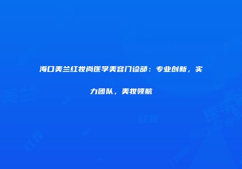 海口美兰红妆尚医学美容门诊部：专业创新，实力团队，美妆领航