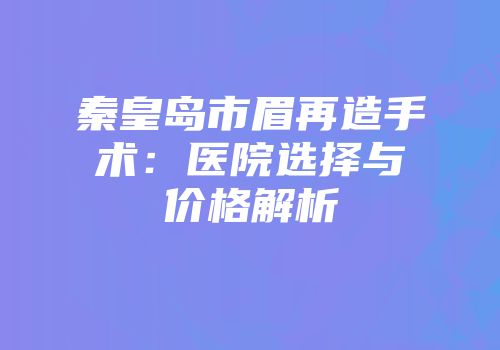 秦皇岛市眉再造手术:医院选择与价格解析