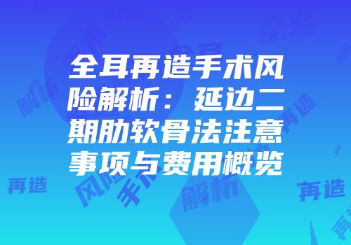 全耳再造手术风险解析：延边二期肋软骨法注意事项与费用概览