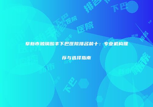 阜新市玻璃酸丰下巴医院排名前十：专业机构推荐与选择指南