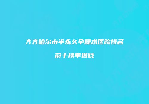 齐齐哈尔市半永久孕睫术医院排名前十榜单揭晓