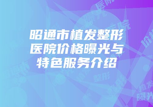 昭通市植发整形医院价格曝光与特色服务介绍