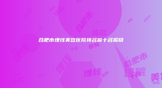 合肥市埋线美容医院排名前十名揭晓