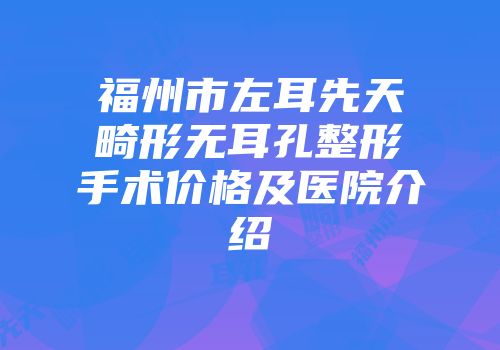 福州市左耳先天畸形无耳孔整形手术价格及医院介绍