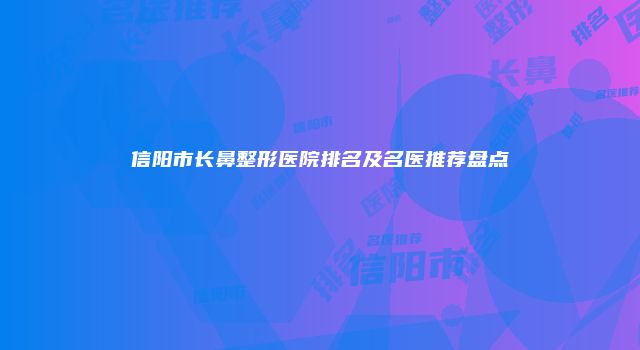 信阳市长鼻整形医院排名及名医推荐盘点