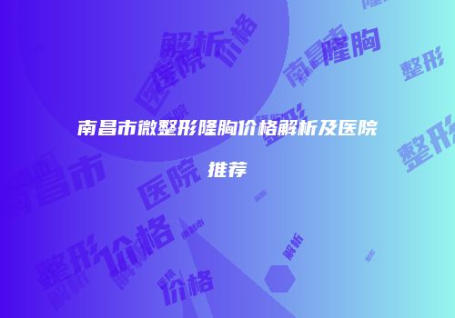 南昌市微整形隆胸价格解析及医院推荐