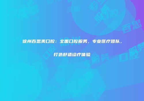 徐州百思美口腔：全面口腔服务，专业医疗团队，打造舒适诊疗体验