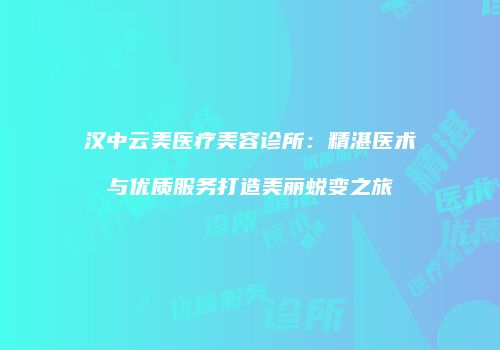 汉中云美医疗美容诊所：精湛医术与优质服务打造美丽蜕变之旅