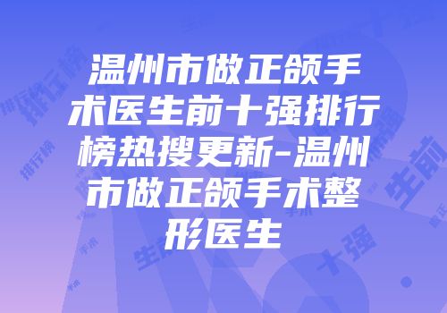 温州市做正颌手术医生前十强排行榜热搜更新-温州市做正颌手术整形医生