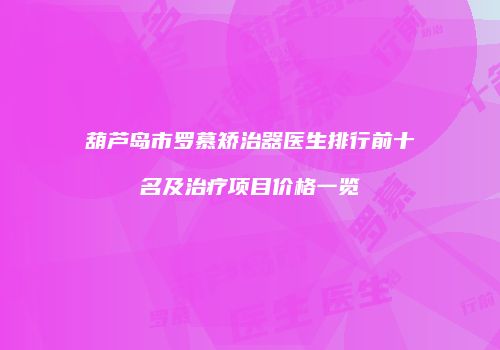 葫芦岛市罗慕矫治器医生排行前十名及治疗项目价格一览