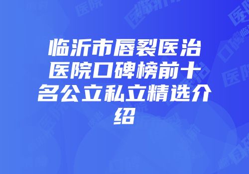 临沂市唇裂医治医院口碑榜前十名公立私立精选介绍