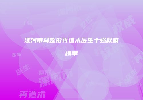 漯河市耳整形再造术医生十强权威榜单