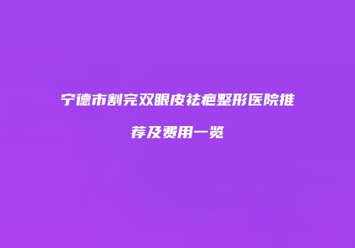 宁德市割完双眼皮祛疤整形医院推荐及费用一览